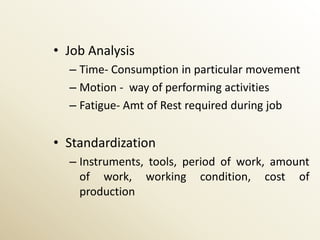 • Job Analysis
  – Time- Consumption in particular movement
  – Motion - way of performing activities
  – Fatigue- Amt of Rest required during job


• Standardization
  – Instruments, tools, period of work, amount
    of work, working condition, cost of
    production
 