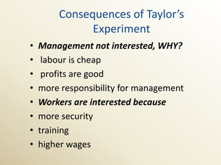 Consequences of Taylor’s
              Experiment
•   Management not interested, WHY?
•    labour is cheap
•    profits are good
•   more responsibility for management
•   Workers are interested because
•   more security
•   training
•   higher wages
 