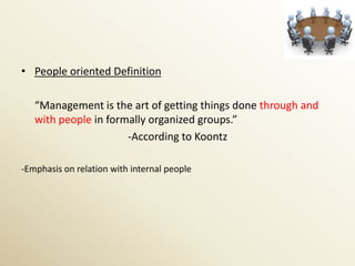 • People oriented Definition

   “Management is the art of getting things done through and
   with people in formally organized groups.”
                      -According to Koontz

-Emphasis on relation with internal people
 