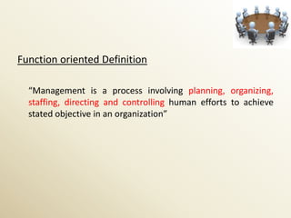 Function oriented Definition

  “Management is a process involving planning, organizing,
  staffing, directing and controlling human efforts to achieve
  stated objective in an organization”
 