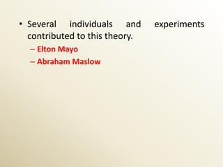 • Several individuals and       experiments
  contributed to this theory.
  – Elton Mayo
  – Abraham Maslow
 