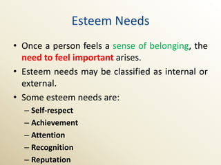 Esteem Needs
• Once a person feels a sense of belonging, the
  need to feel important arises.
• Esteem needs may be classified as internal or
  external.
• Some esteem needs are:
  – Self-respect
  – Achievement
  – Attention
  – Recognition
  – Reputation
 