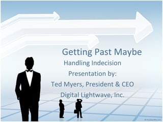 Getting Past Maybe Handling Indecision Presentation by: Ted Myers, President & CEO Digital Lightwave, Inc. 