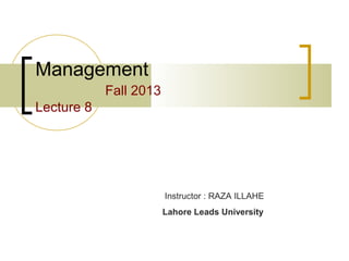 Management
Fall 2013
Lecture 8

Instructor : RAZA ILLAHE
Lahore Leads University

 
