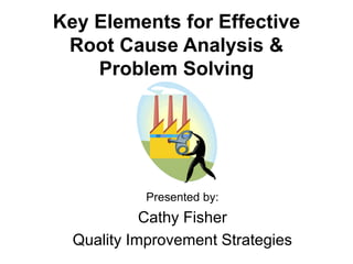Key Elements for Effective
Root Cause Analysis &
Problem Solving
Presented by:
Cathy Fisher
Quality Improvement Strategies
 