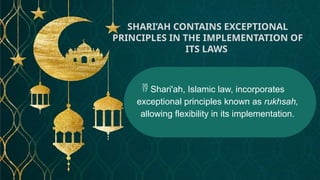  Shari'ah, Islamic law, incorporates
exceptional principles known as rukhsah,
allowing flexibility in its implementation.
SHARI’AH CONTAINS EXCEPTIONAL
PRINCIPLES IN THE IMPLEMENTATION OF
ITS LAWS
 