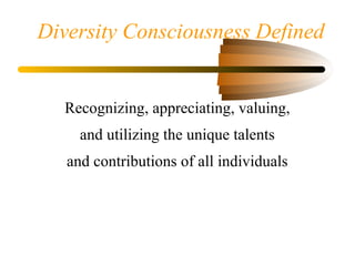 Diversity Consciousness Defined
Recognizing, appreciating, valuing,
and utilizing the unique talents
and contributions of all individuals
 