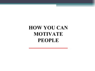 HOW YOU CAN
MOTIVATE
PEOPLE
 