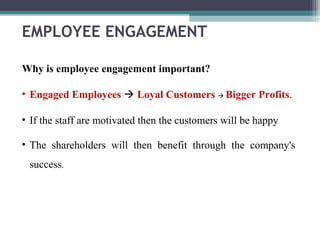 Why is employee engagement important?
• Engaged Employees  Loyal Customers  Bigger Profits.
• If the staff are motivated then the customers will be happy
• The shareholders will then benefit through the company's
success.
EMPLOYEE ENGAGEMENT
 