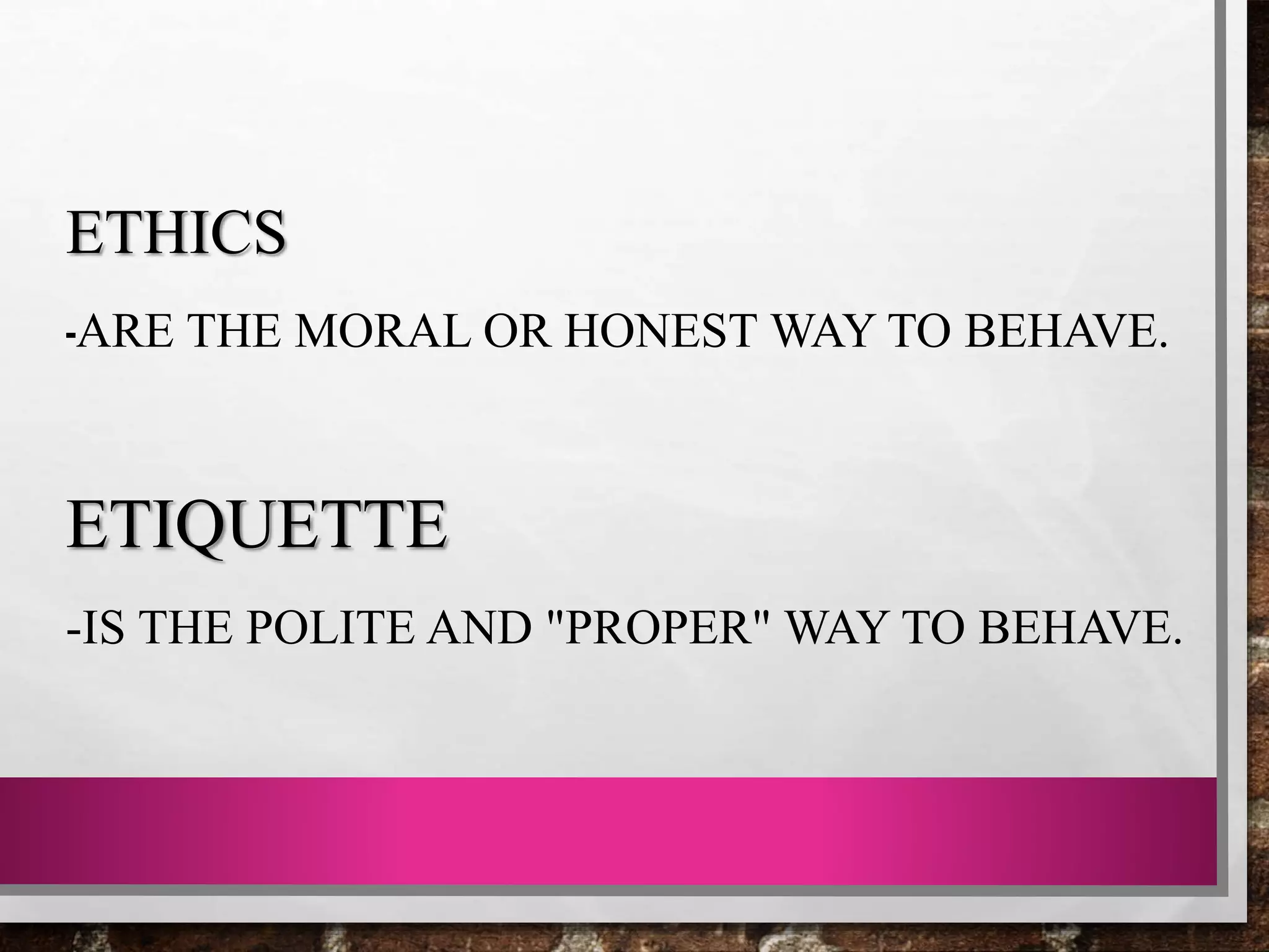 ETHICS
-ARE THE MORAL OR HONEST WAY TO BEHAVE.
ETIQUETTE
-IS THE POLITE AND "PROPER" WAY TO BEHAVE.
 