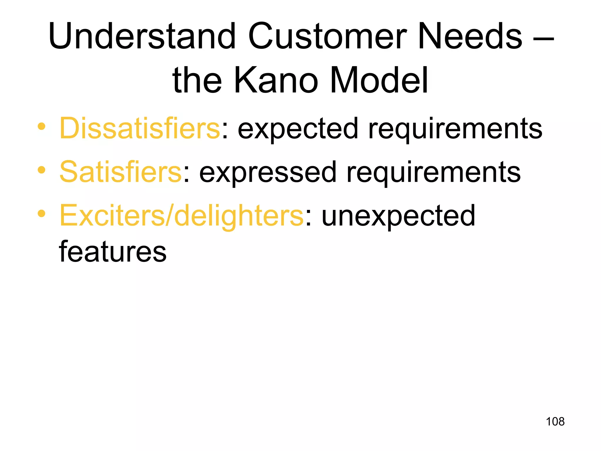 Understand Customer Needs –
       the Kano Model
• Dissatisfiers: expected requirements
• Satisfiers: expressed requirements
• Exciters/delighters: unexpected
  features




                                         108
 