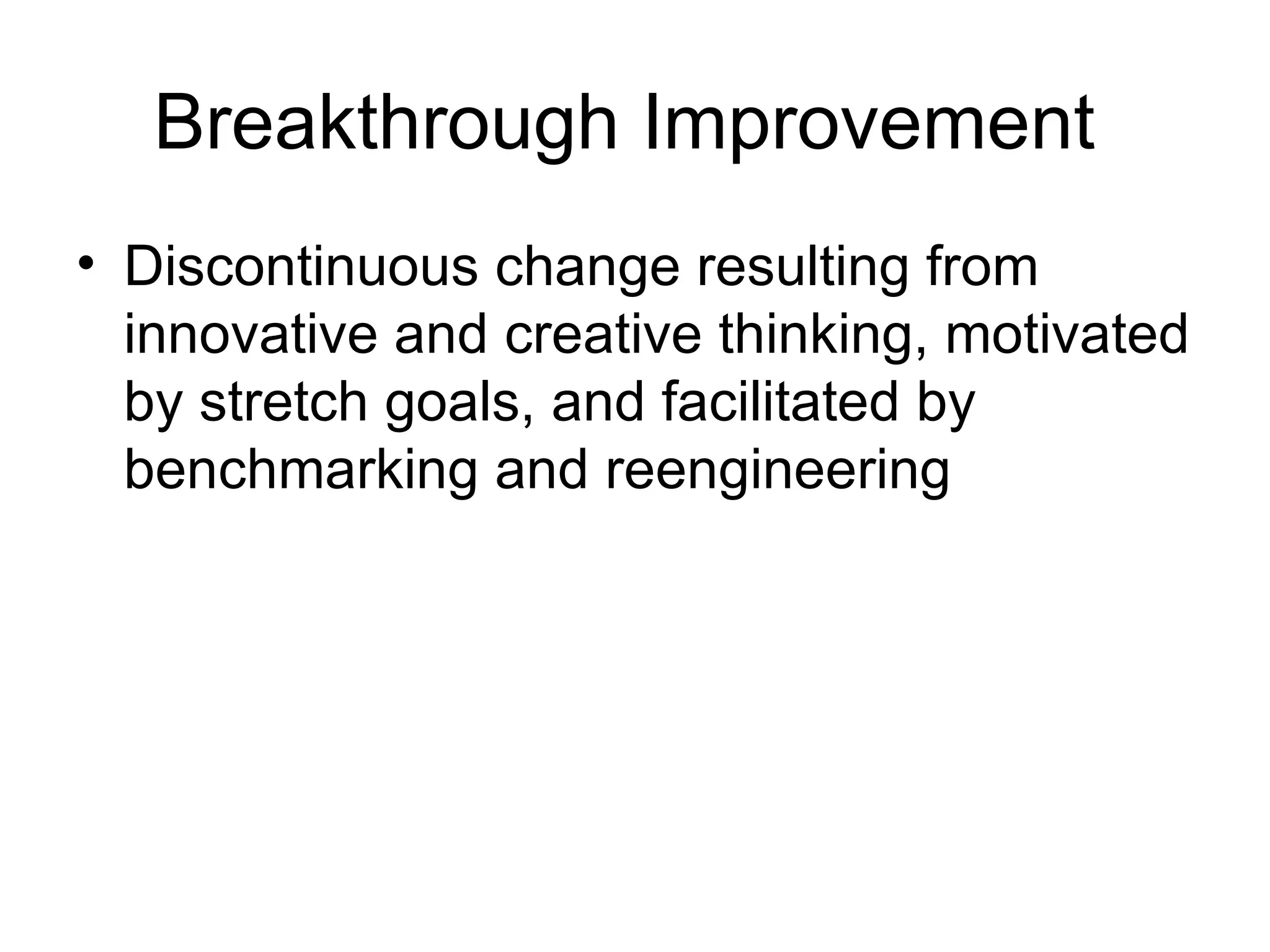 Breakthrough Improvement
• Discontinuous change resulting from
  innovative and creative thinking, motivated
  by stretch goals, and facilitated by
  benchmarking and reengineering
 