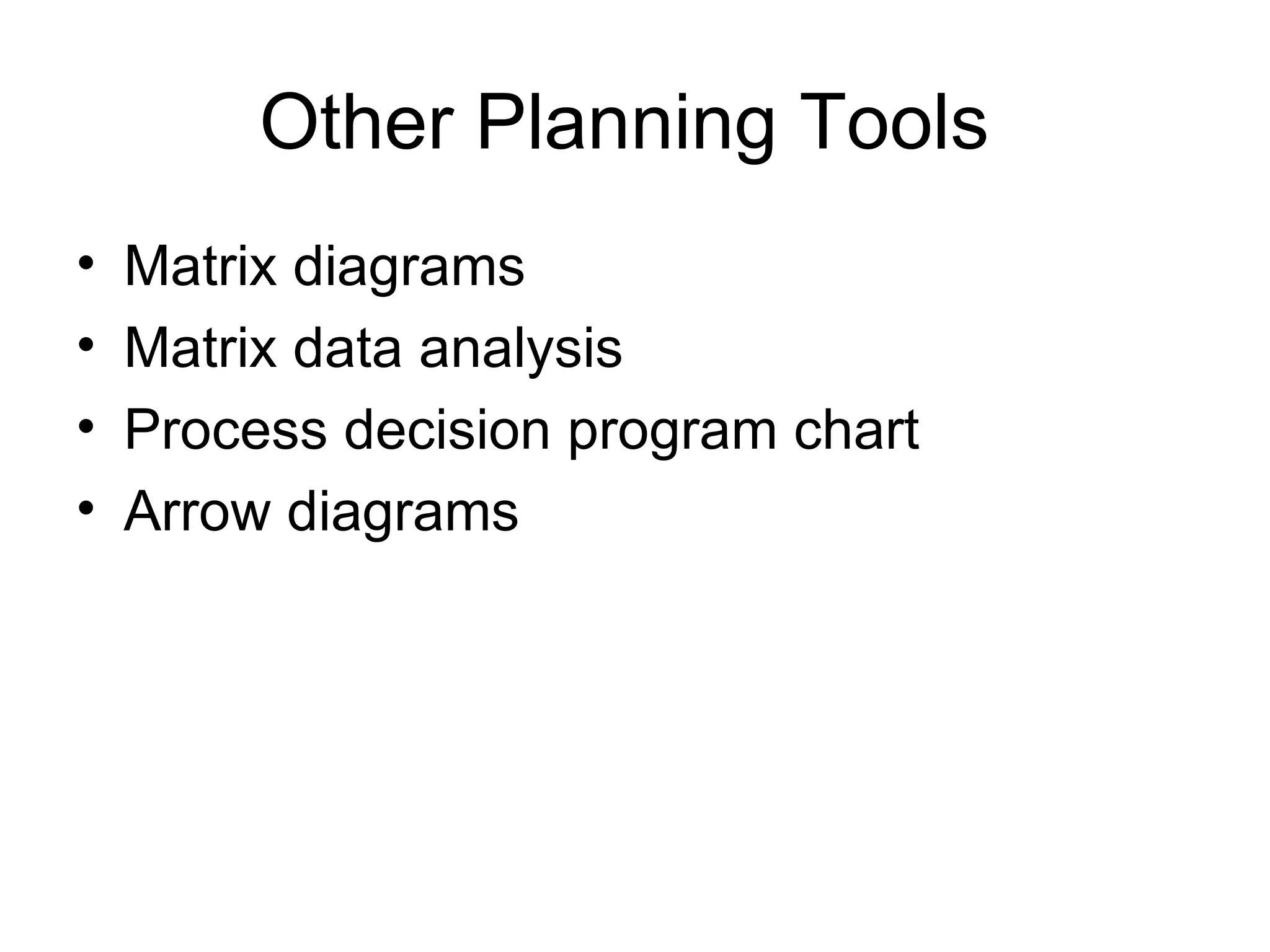 Other Planning Tools
•   Matrix diagrams
•   Matrix data analysis
•   Process decision program chart
•   Arrow diagrams
 