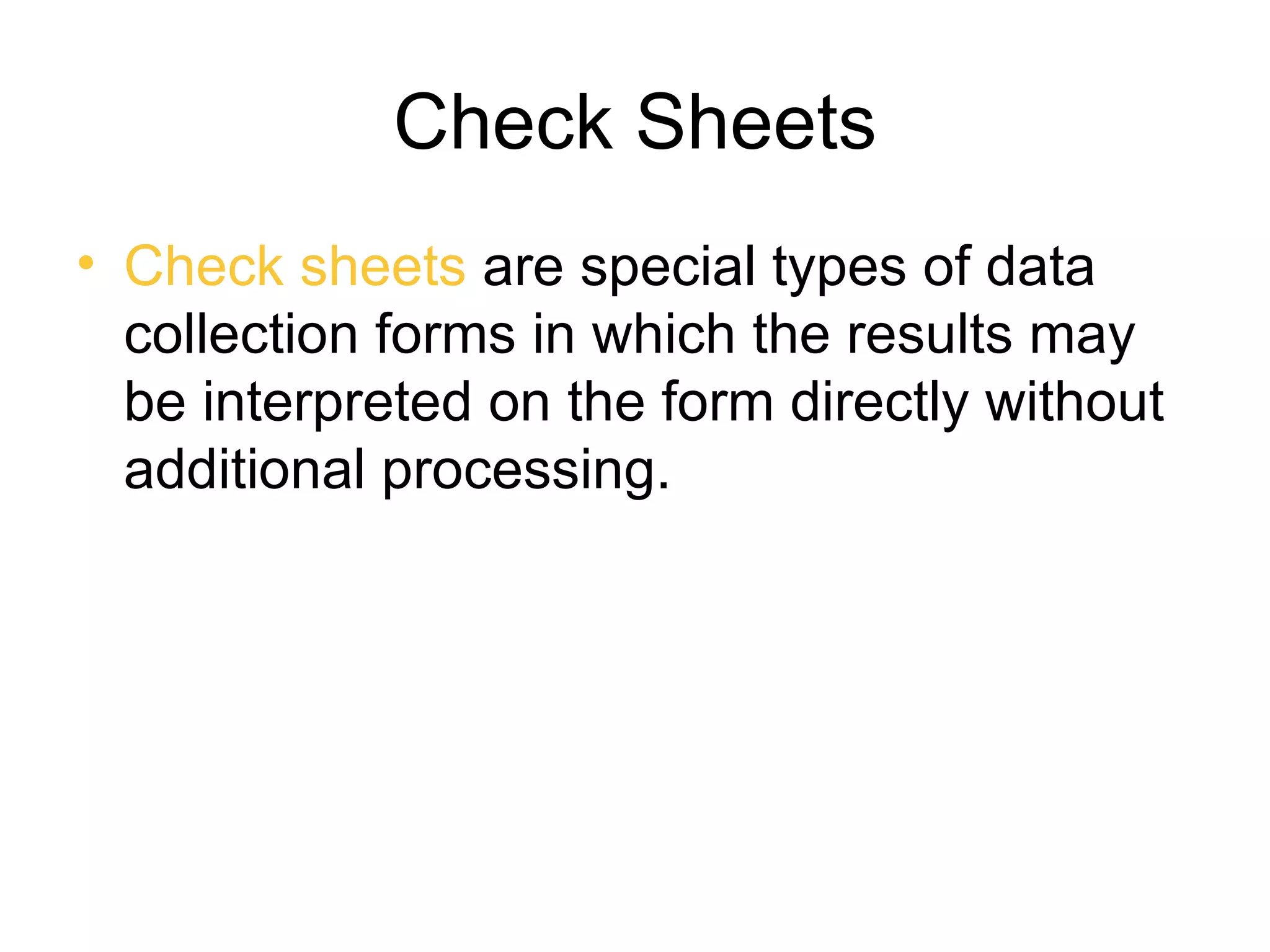 Check Sheets
• Check sheets are special types of data
  collection forms in which the results may
  be interpreted on the form directly without
  additional processing.
 