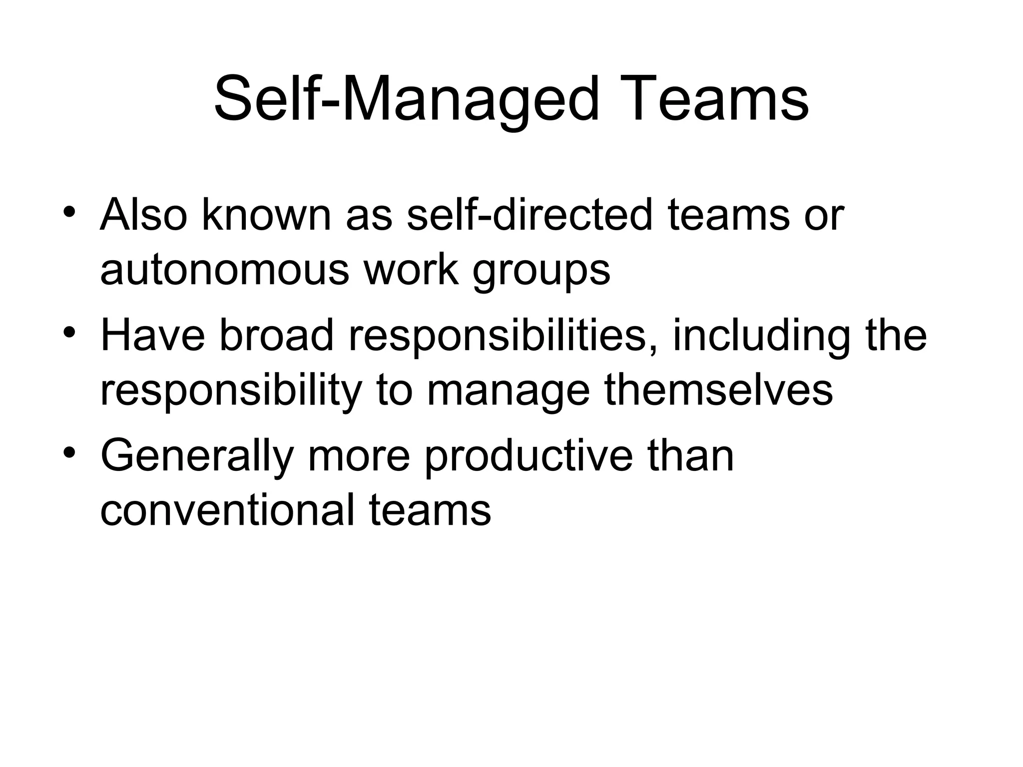 Self-Managed Teams
• Also known as self-directed teams or
  autonomous work groups
• Have broad responsibilities, including the
  responsibility to manage themselves
• Generally more productive than
  conventional teams
 