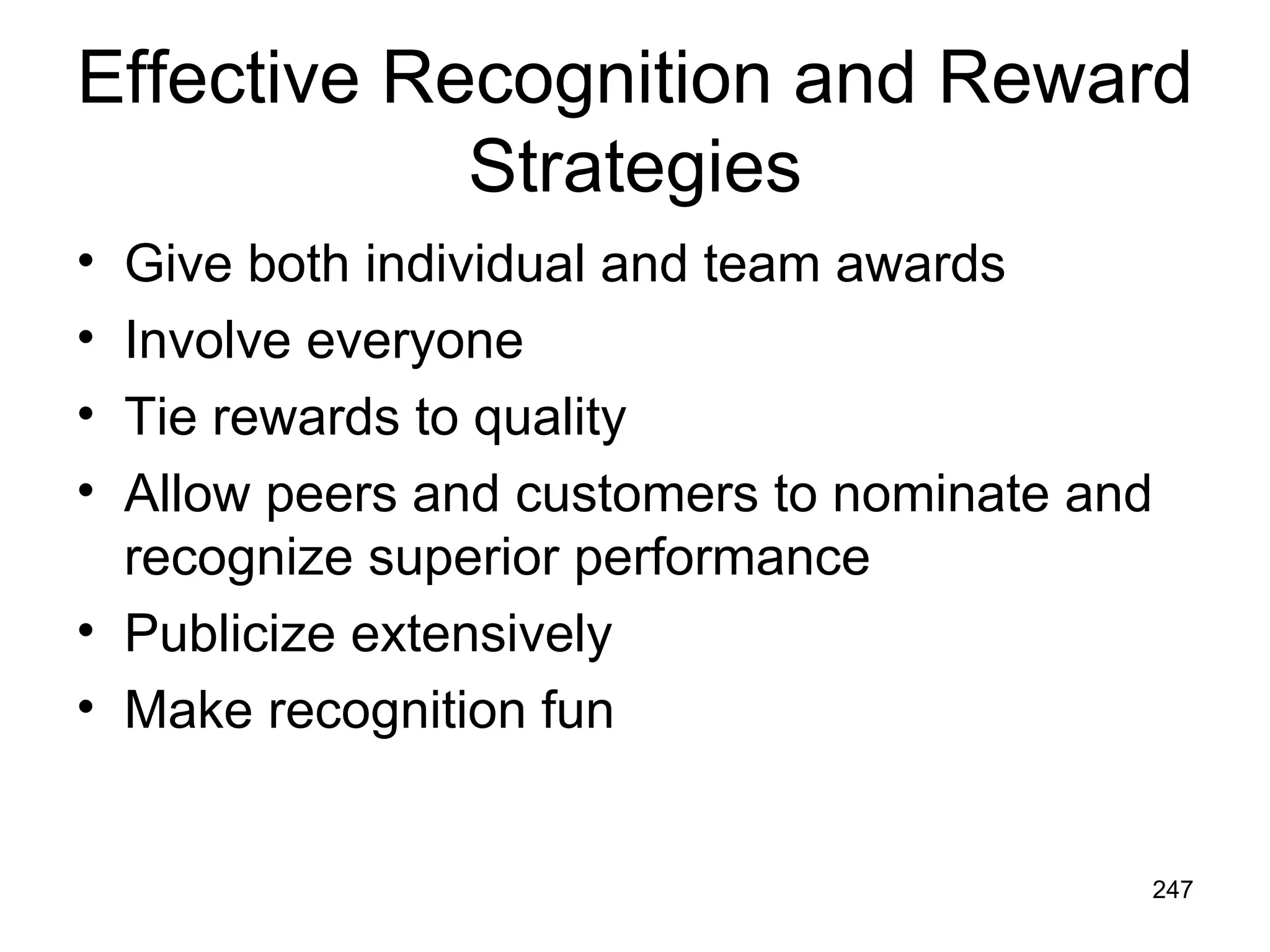 Effective Recognition and Reward
            Strategies
• Give both individual and team awards
• Involve everyone
• Tie rewards to quality
• Allow peers and customers to nominate and
  recognize superior performance
• Publicize extensively
• Make recognition fun


                                          247
 