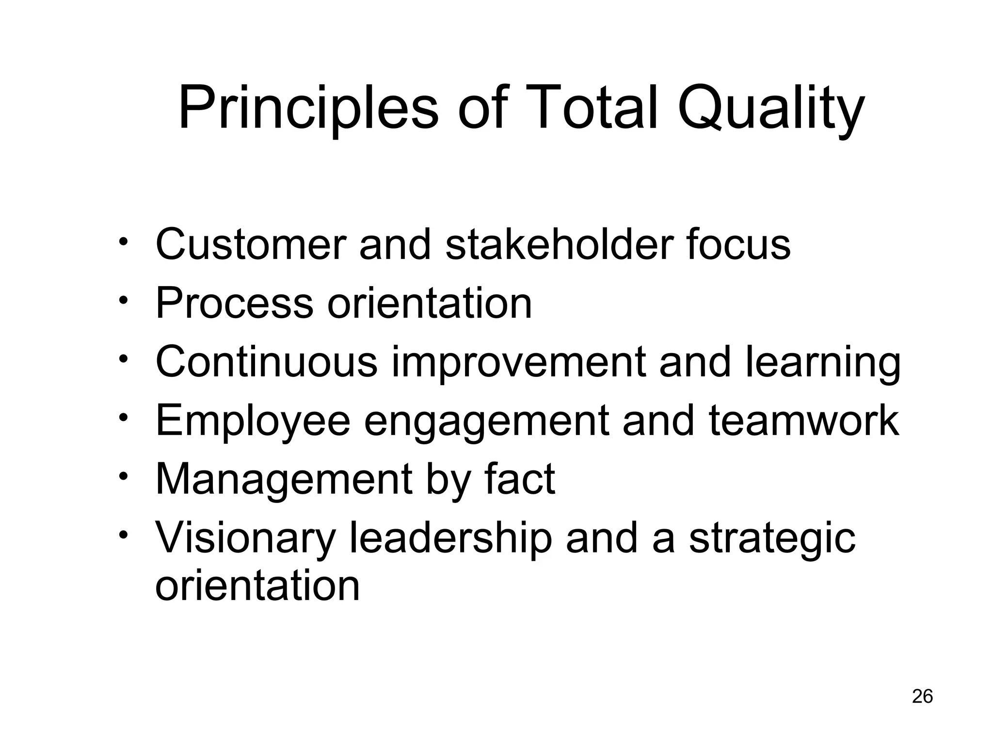 Principles of Total Quality

•   Customer and stakeholder focus
•   Process orientation
•   Continuous improvement and learning
•   Employee engagement and teamwork
•   Management by fact
•   Visionary leadership and a strategic
    orientation

                                           26
 