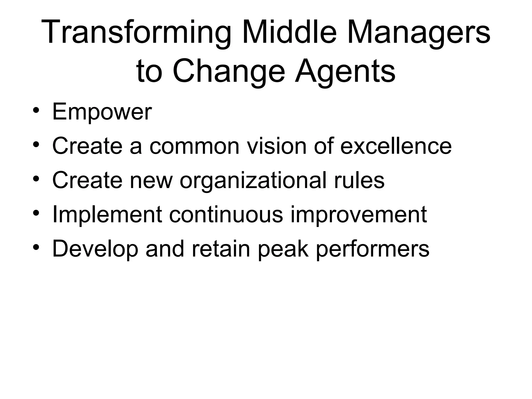 Transforming Middle Managers
          to Change Agents
•   Empower
•   Create a common vision of excellence
•   Create new organizational rules
•   Implement continuous improvement
•   Develop and retain peak performers
 