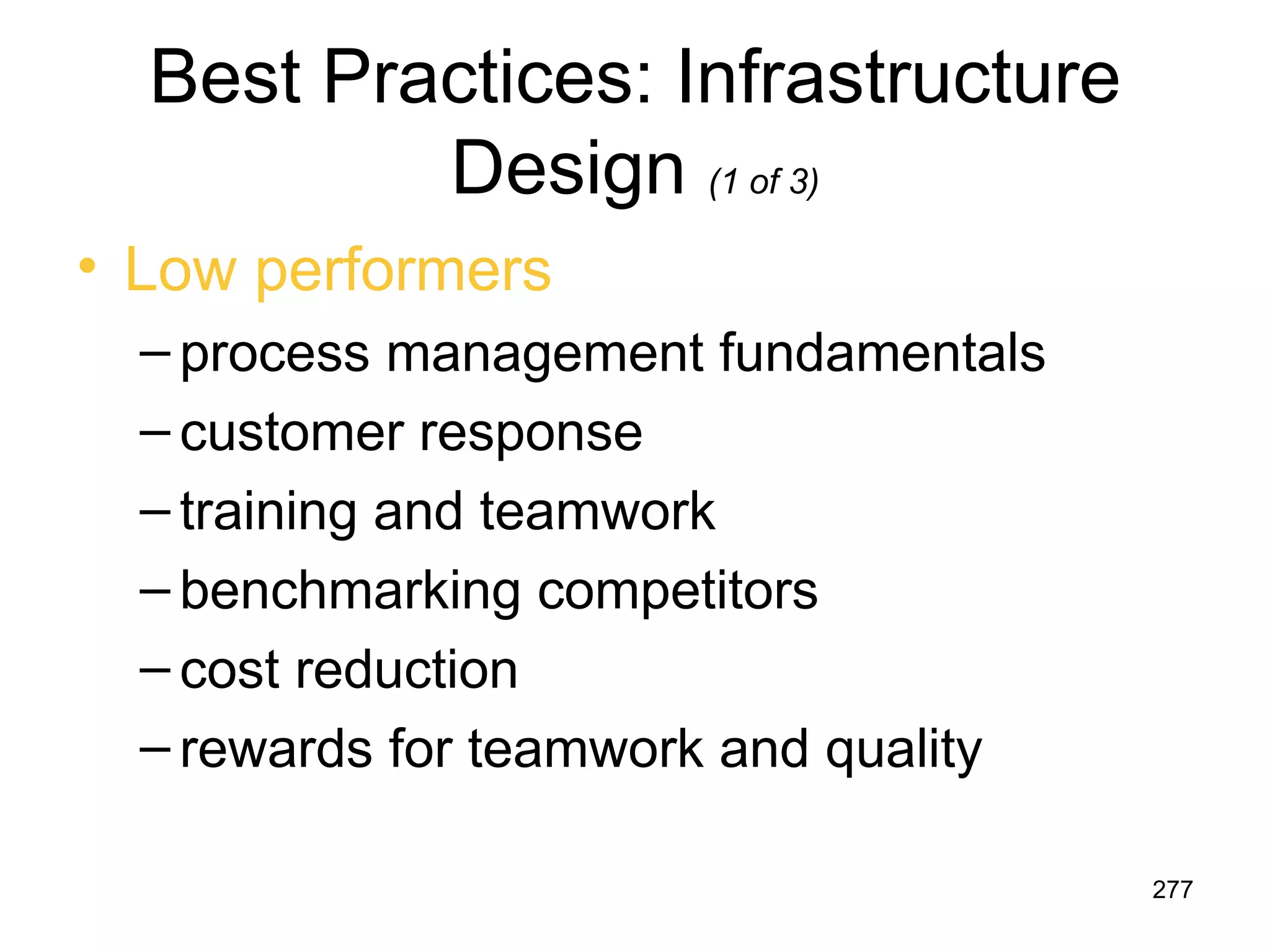 Best Practices: Infrastructure
          Design (1 of 3)
• Low performers
  – process management fundamentals
  – customer response
  – training and teamwork
  – benchmarking competitors
  – cost reduction
  – rewards for teamwork and quality

                                       277
 