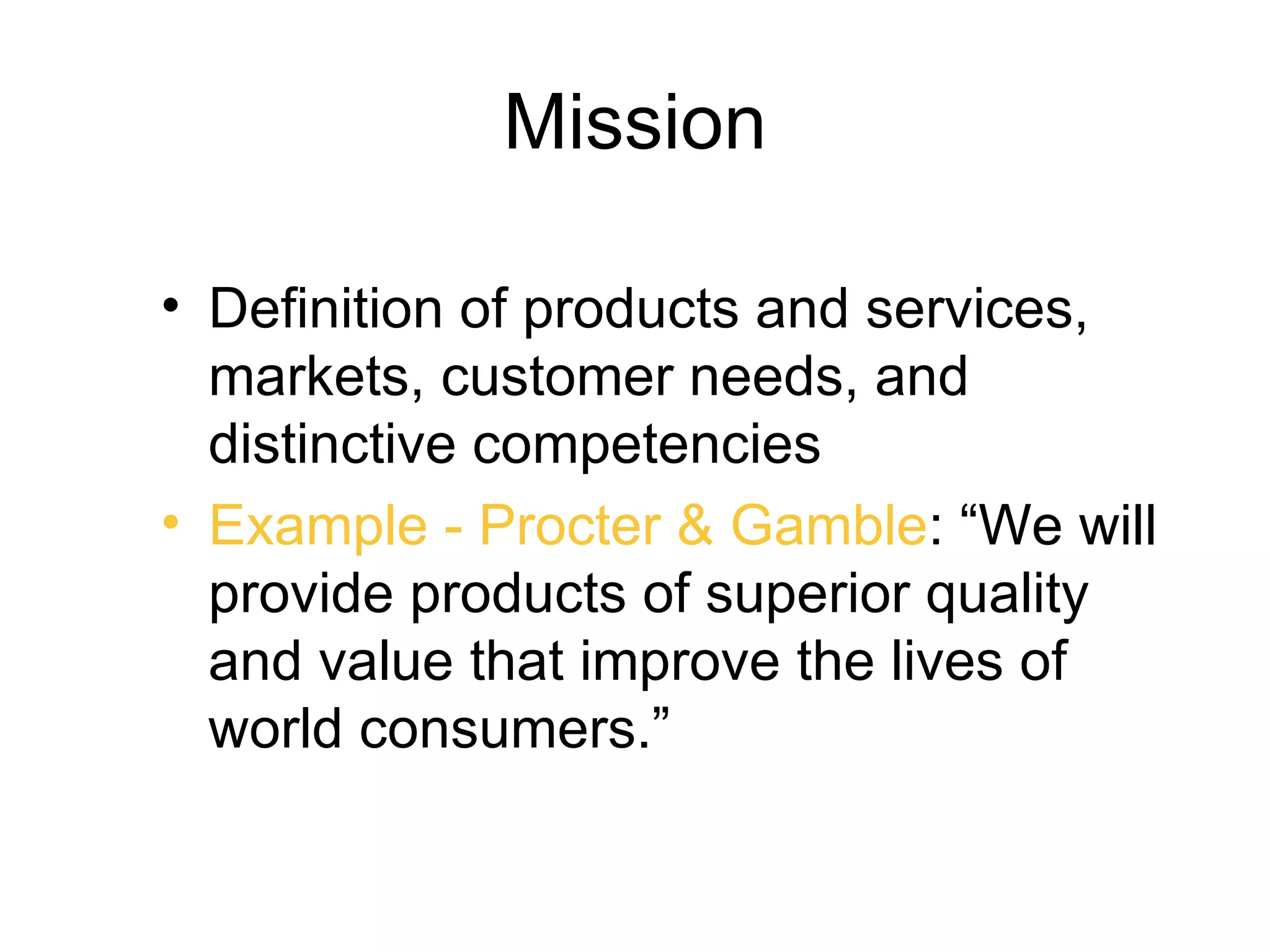 Mission

• Definition of products and services,
  markets, customer needs, and
  distinctive competencies
• Example - Procter & Gamble: “We will
  provide products of superior quality
  and value that improve the lives of
  world consumers.”
 
