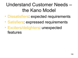 Understand Customer Needs –
       the Kano Model
• Dissatisfiers: expected requirements
• Satisfiers: expressed requirements
• Exciters/delighters: unexpected
  features




                                         108
 