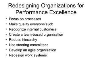 Redesigning Organizations for
      Performance Excellence
•   Focus on processes
•   Make quality everyone’s job
•   Recognize internal customers
•   Create a team-based organization
•   Reduce hierarchy
•   Use steering committees
•   Develop an agile organization
•   Redesign work systems
 