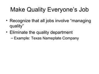 Make Quality Everyone’s Job
• Recognize that all jobs involve “managing
  quality”
• Eliminate the quality department
  – Example: Texas Nameplate Company
 