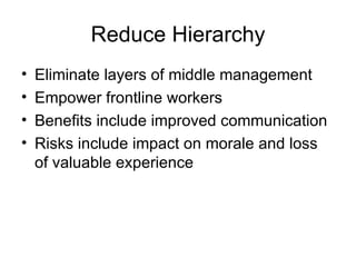 Reduce Hierarchy
•   Eliminate layers of middle management
•   Empower frontline workers
•   Benefits include improved communication
•   Risks include impact on morale and loss
    of valuable experience
 