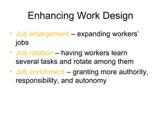 Enhancing Work Design
• Job enlargement – expanding workers’
  jobs
• Job rotation – having workers learn
  several tasks and rotate among them
• Job enrichment – granting more authority,
  responsibility, and autonomy
 