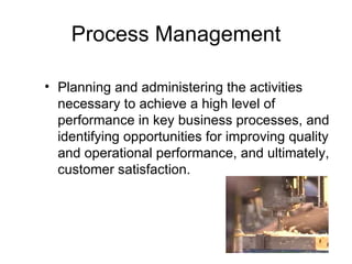 Process Management

• Planning and administering the activities
  necessary to achieve a high level of
  performance in key business processes, and
  identifying opportunities for improving quality
  and operational performance, and ultimately,
  customer satisfaction.
 