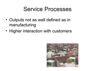 Service Processes
• Outputs not as well defined as in
  manufacturing
• Higher interaction with customers
 