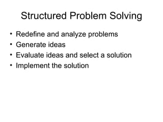 Structured Problem Solving
•   Redefine and analyze problems
•   Generate ideas
•   Evaluate ideas and select a solution
•   Implement the solution
 