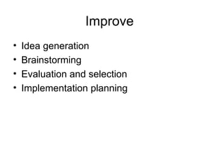 Improve
•   Idea generation
•   Brainstorming
•   Evaluation and selection
•   Implementation planning
 