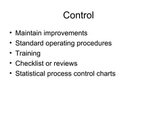 Control
•   Maintain improvements
•   Standard operating procedures
•   Training
•   Checklist or reviews
•   Statistical process control charts
 