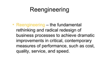 Reengineering

• Reengineering – the fundamental
  rethinking and radical redesign of
  business processes to achieve dramatic
  improvements in critical, contemporary
  measures of performance, such as cost,
  quality, service, and speed.
 