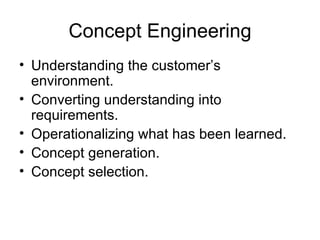 Concept Engineering
• Understanding the customer’s
  environment.
• Converting understanding into
  requirements.
• Operationalizing what has been learned.
• Concept generation.
• Concept selection.
 