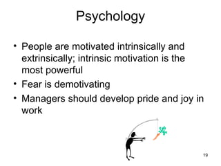 Psychology

• People are motivated intrinsically and
  extrinsically; intrinsic motivation is the
  most powerful
• Fear is demotivating
• Managers should develop pride and joy in
  work



                                           19
 