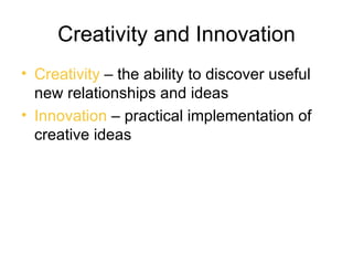 Creativity and Innovation
• Creativity – the ability to discover useful
  new relationships and ideas
• Innovation – practical implementation of
  creative ideas
 