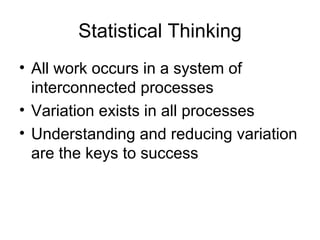 Statistical Thinking
• All work occurs in a system of
  interconnected processes
• Variation exists in all processes
• Understanding and reducing variation
  are the keys to success
 