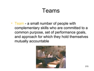 Teams

• Team - a small number of people with
  complementary skills who are committed to a
  common purpose, set of performance goals,
  and approach for which they hold themselves
  mutually accountable




                                           215
 