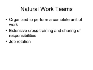 Natural Work Teams
• Organized to perform a complete unit of
  work
• Extensive cross-training and sharing of
  responsibilities
• Job rotation
 
