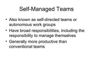 Self-Managed Teams
• Also known as self-directed teams or
  autonomous work groups
• Have broad responsibilities, including the
  responsibility to manage themselves
• Generally more productive than
  conventional teams
 