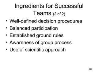Ingredients for Successful
             Teams (2 of 2)
•   Well-defined decision procedures
•   Balanced participation
•   Established ground rules
•   Awareness of group process
•   Use of scientific approach


                                       226
 