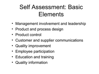 Self Assessment: Basic
             Elements
•   Management involvement and leadership
•   Product and process design
•   Product control
•   Customer and supplier communications
•   Quality improvement
•   Employee participation
•   Education and training
•   Quality information
 