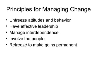 Principles for Managing Change
•   Unfreeze attitudes and behavior
•   Have effective leadership
•   Manage interdependence
•   Involve the people
•   Refreeze to make gains permanent
 