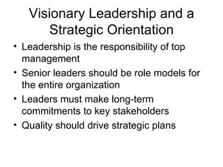 Visionary Leadership and a
       Strategic Orientation
• Leadership is the responsibility of top
  management
• Senior leaders should be role models for
  the entire organization
• Leaders must make long-term
  commitments to key stakeholders
• Quality should drive strategic plans
 