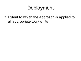 Deployment
• Extent to which the approach is applied to
  all appropriate work units
 