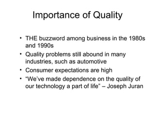 Importance of Quality

• THE buzzword among business in the 1980s
  and 1990s
• Quality problems still abound in many
  industries, such as automotive
• Consumer expectations are high
• “We’ve made dependence on the quality of
  our technology a part of life” – Joseph Juran
 