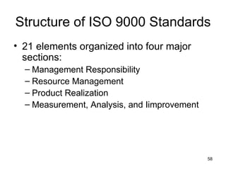 Structure of ISO 9000 Standards
• 21 elements organized into four major
  sections:
  – Management Responsibility
  – Resource Management
  – Product Realization
  – Measurement, Analysis, and Iimprovement




                                              58
 