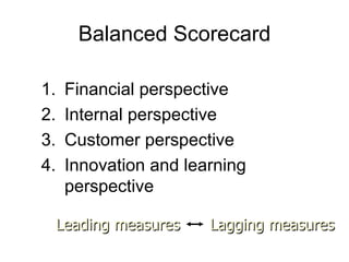 Balanced Scorecard

1.    Financial perspective
2.    Internal perspective
3.    Customer perspective
4.    Innovation and learning
      perspective

     Leading measures   Lagging measures
 